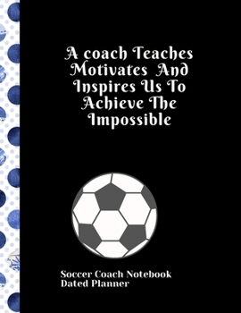 Soccer Coach Notebook Dated Planner A coach Teaches Motivates And Inspires Us To Achieve The Impossible: Cute Coach gifts birthday retirement present 2019-2020 Calendar Blank soccer field pages Team R
