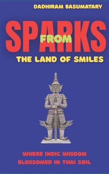 Sparks from the Land of Smile: Where Indic Wisdom Blossomed in Thai Soil (Sparks Across Civilizations : Journeys Through Culture, Consciousness, and Living Traditions)