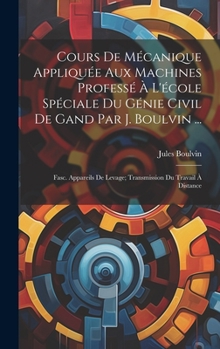 Cours De Mécanique Appliquée Aux Machines Professé À L'école Spéciale Du Génie Civil De Gand Par J. Boulvin ...: Fasc. Appareils De Levage; Transmission Du Travail À Distance