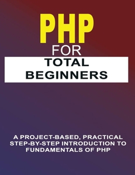 Paperback PHP For Total Beginners: A Project-Based, Practical Step-By-Step Introduction To Fundamentals Of PHP Book