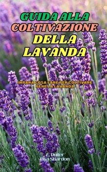 Guida alla Coltivazione della Lavanda: Impara cosa fare per coltivare bene la Lavanda (Italian Edition)