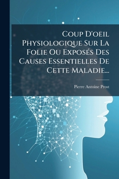 Coup D'oeil Physiologique Sur La Folie Ou Exposés Des Causes Essentielles De Cette Maladie...