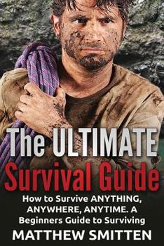 Survival: The Ultimate Survival Guide - How to Survive Anything, Anywhere, Anytime: A Beginner's Guide to Survival: (Survival, Survival Guide, Survival Books, How to Survive)
