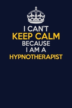 I Can't Keep Calm Because I Am A Hypnotherapist: Career journal, notebook and writing journal for encouraging men, women and kids. A framework for building your career.
