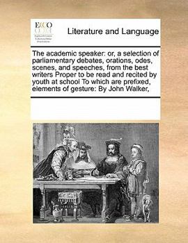 Paperback The Academic Speaker: Or, a Selection of Parliamentary Debates, Orations, Odes, Scenes, and Speeches, from the Best Writers Proper to Be Rea Book