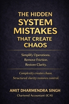 The Hidden System Mistakes That Create Chaos: Simplify Operations. Remove Friction. Restore Clarity. (The Hidden Business Mistakes Series)