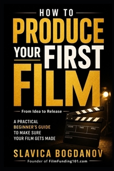 How to Produce Your First Film: A Practical Beginner’s Guide to Make Sure Your Film Gets Made—From Idea to Release (Film Financing & Producing Mastery Series)
