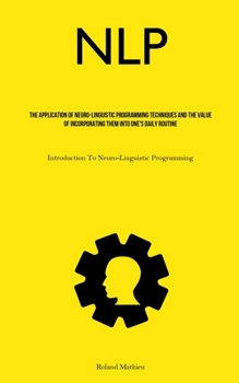 Paperback Nlp: The Application Of Neuro-Linguistic Programming Techniques And The Value Of Incorporating Them Into One's Daily Routine (Introduction To Neuro-Li Book