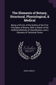Paperback The Elements of Botany, Structural, Physiological, & Medical: Being a 6Th Ed. of the Outline of the First Principles of Botany, With a Sketch of the A Book