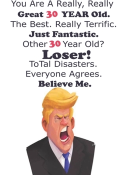 Funny Donald Trump Happy Birthday! You Are A Really, Really Great 30 YEAR Old. The Besr.: Donald Trump 30 Birthday Gift - Impactful 30 Years Old ... 100 Pages, Soft Matte Cover, 6 x 9 In