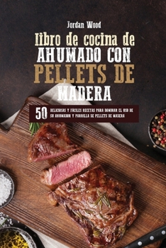 Libro de Cocina de Ahumado con Pellets de Madera: 50 Deliciosas y Fáciles Recetas para Dominar el Uso de su Ahumador y Parrilla de Pellets de Madera