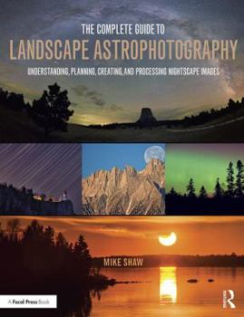 Paperback The Complete Guide to Landscape Astrophotography: Understanding, Planning, Creating, and Processing Nightscape Images Book
