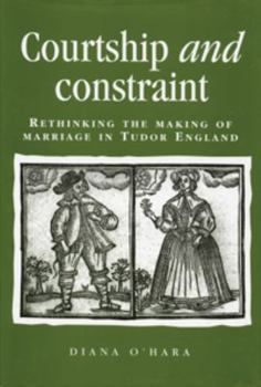 Courtship and Constraint: Rethinking the Making of Marriage in Tudor England