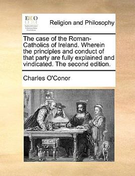 Paperback The Case of the Roman-Catholics of Ireland. Wherein the Principles and Conduct of That Party Are Fully Explained and Vindicated. the Second Edition. Book