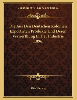 Paperback Die Aus Den Deutschen Kolonien Exportirten Produkte Und Deren Verwerthung In Der Industrie (1896) [German] Book