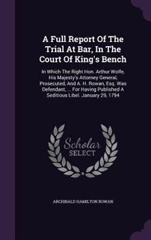 Hardcover A Full Report Of The Trial At Bar, In The Court Of King's Bench: In Which The Right Hon. Arthur Wolfe, His Majesty's Attorney General, Prosecuted, And Book