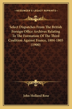 Paperback Select Dispatches From The British Foreign Office Archives Relating To The Formation Of The Third Coalition Against France, 1804-1805 (1900) Book