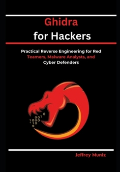 Ghidra for Hackers: Practical Reverse Engineering for Red Teamers, Malware Analysts, and Cyber Defenders