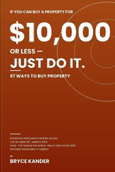 If You Can Buy a Property for $10,000 or Less, Just Do It: 67 Ways to Buy Property