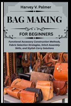 Bag Making for Beginners: Functional Accessory Construction Methods, Fabric Selection Strategies, Stitch Assembly Skills, and Stylish Carry Solutions