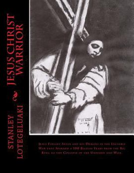 Jesus Christ Warrior: Jesus Fought Satan and His Demons in the Invisible War That Spanned a 100 Billion Years from the Big Bang to the Collapse of the Universe and Won.