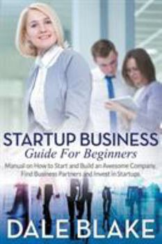 Paperback Startup Business Guide For Beginners: Manual on How to Start and Build an Awesome Company, Find Business Partners and Invest in Startups Book