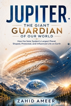 Jupiter: The Giant Guardian of Our World: How the Solar System's Largest Planet Shaped, Protected, and Influenced Life on Earth