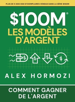 $100M Les Modèles d’Argent: Comment gagner de l’argent (Acquisition.com $100M Series) (French Edition)