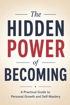 The Hidden Power of Becoming: A Practical Guide to Personal Growth and Self-Mastery