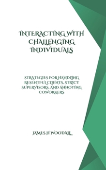 INTERACTING WITH CHALLENGING INDIVIDUALS: STRATEGIES FOR HANDLING RESENTFUL CLIENTS, STRICT SUPERVISORS, AND ANNOYING COWORKERS
