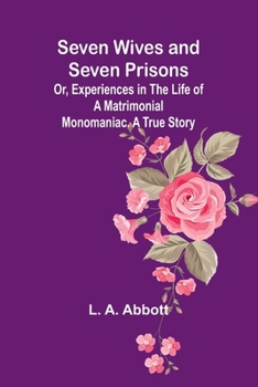 Paperback Seven Wives and Seven Prisons;Or, Experiences in the Life of a Matrimonial Monomaniac. A True Story Book