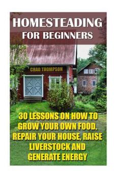 Paperback Homesteading for Beginners: 30 Lessons on How to Grow Your Own Food, Repair Your House, Raise Livestock and Generate Energy: (Homesteading for Beg Book