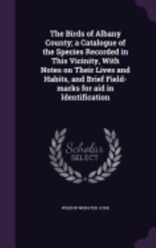 Hardcover The Birds of Albany County; a Catalogue of the Species Recorded in This Vicinity, With Notes on Their Lives and Habits, and Brief Field-marks for aid Book