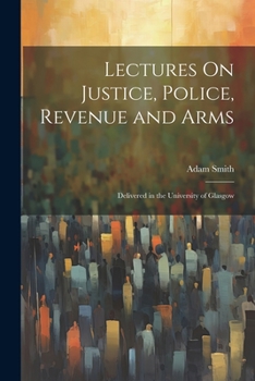 Lectures On Justice, Police, Revenue and Arms: Delivered in the University of Glasgow