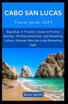 Cabo San Lucas 2024: Baja Bliss, A Traveler's Guide to Pristine Beaches, Thrilling Adventures, and Enchanting Culture, Discover Cabo San Lucas Enchanting Sight