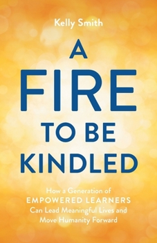 Paperback A Fire to Be Kindled: How a Generation of Empowered Learners Can Lead Meaningful Lives and Move Humanity Forward Book