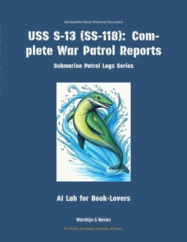 USS S-13 (Ss-118): Complete War Patrol Reports (Submarine Patrol Logs)