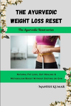 The Ayurvedic Weight Loss Reset: Natural Fat Loss, Gut Healing & Metabolism Boost Without Dieting or Gym (The Ayurvedic Reset Series)