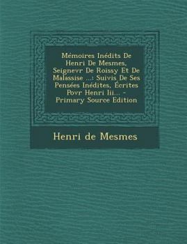 Memoires Inedits de Henri de Mesmes, Seignevr de Roissy Et de Malassise ...: Suivis de Ses Pensees Inedites, Ecrites Povr Henri III... - Primary Sourc