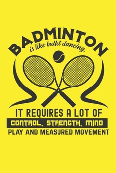 Badminton Is Like Ballet Dancing - It Requires A Lot Of Control, Strength, Mind Play And Measured Movement: A Journal Notebook for Badminton Players, Coaches and People Who Love Playing Badminton