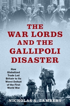 Hardcover The War Lords and the Gallipoli Disaster: How Globalized Trade Led Britain to Its Worst Defeat of the First World War Book