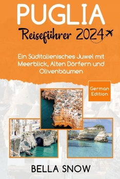 Puglia Reiseführer 2024: Ein Süditalienisches Juwel mit Meerblick, Alten Dörfern und Olivenbäumen