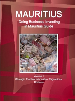 Mauritius : Doing Business and Investing in ... Guide Volume 1 Strategic, Practical Information, Regulations, Contacts