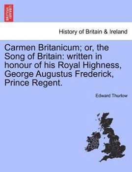 Carmen Britanicum; Or, the Song of Britain: Written in Honour of His Royal Highness, George Augustus Frederick, Prince Regent.