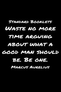Standard Booklets Waste No More Time Arguing about What a Good Man Should Be Be One Marcus Aurelius : A Soft Cover Blank Lined Journal with a Marcus Aurelius Quote at the Top of Each Journal Entry