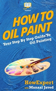 Paperback How To Oil Paint: Your Step-By-Step Guide To Oil Painting Book