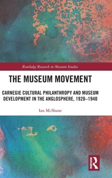 Hardcover The Museum Movement: Carnegie Cultural Philanthropy and Museum Development in the Anglosphere, 1920-1940 Book