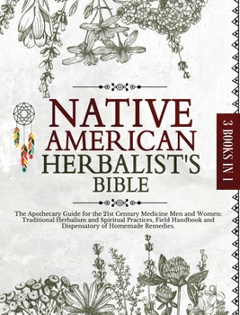 Native American Herbalist's Bible: The Apothecary Guide for the 21st Century Medicine Men and Women: Traditional Herbalism and Spiritual Practices, ...