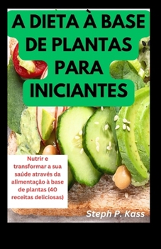 Paperback A Dieta À Base de Plantas Para Iniciantes: Nutrir e transformar a sua saúde através da alimentação à base de plantas (40 receitas deliciosas) [Portuguese] Book