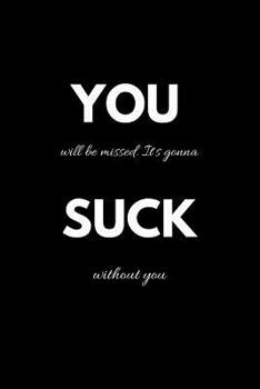 Paperback YOU will be missed. It's gonna SUCK without you: College Ruled Notebook & Journal. Fun Gift for Leaving Coworkers Book